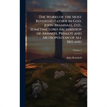 The Works of the Most Reverend Father in God, John Bramhall, D.D., Sometime Lord Archibishop of Armagh, Primate and Metropolitan of all Ireland