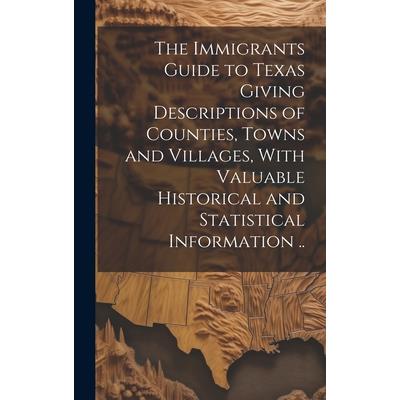 The Immigrants Guide to Texas Giving Descriptions of Counties, Towns and Villages, With Valuable Historical and Statistical Information ..