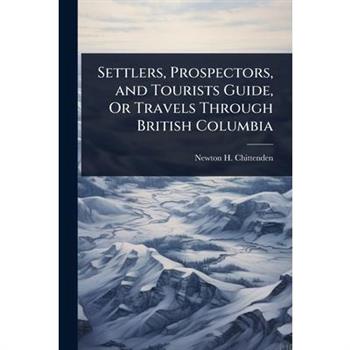 Settlers, Prospectors, and Tourists Guide, Or Travels Through British Columbia