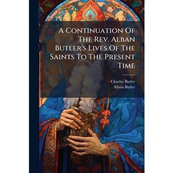 A Continuation Of The Rev. Alban Butler's Lives Of The Saints To The Present Time