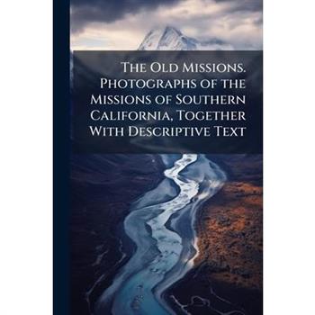 The Old Missions. Photographs of the Missions of Southern California, Together With Descriptive Text
