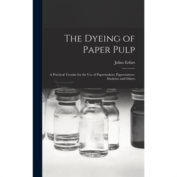 The Dyeing of Paper Pulp; a Practical Treatise for the use of Papermakers, Paperstainers, Students and Others