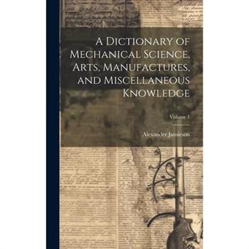 A Dictionary of Mechanical Science, Arts, Manufactures, and Miscellaneous Knowledge; Volume 1