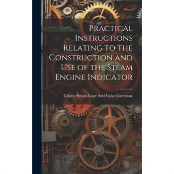Practical Instructions Relating to the Construction and Use of the Steam Engine Indicator