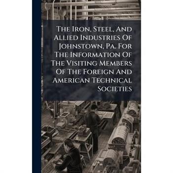 The Iron, Steel, And Allied Industries Of Johnstown, Pa. For The Information Of The Visiting Members Of The Foreign And American Technical Societies