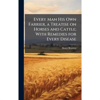 Every Man His Own Farrier, a Treatise on Horses and Cattle; With Remedies for Every Disease