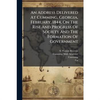 An Address Delivered At Cumming, Georgia, February, 1844, On The Rise And Progress Of Society And The Formation Of Government