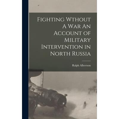 Fighting Wthout A War An Account of Military Intervention in North Russia