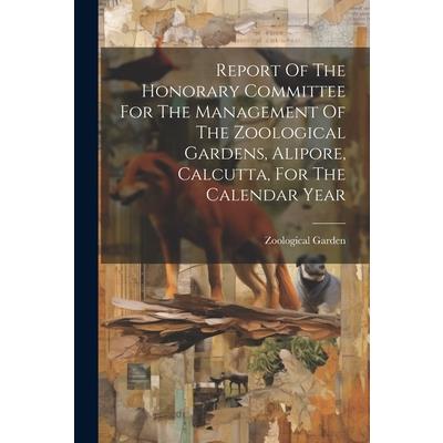 Report Of The Honorary Committee For The Management Of The Zoological Gardens, Alipore, Calcutta, For The Calendar Year