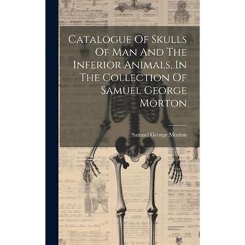 Catalogue Of Skulls Of Man And The Inferior Animals, In The Collection Of Samuel George Morton