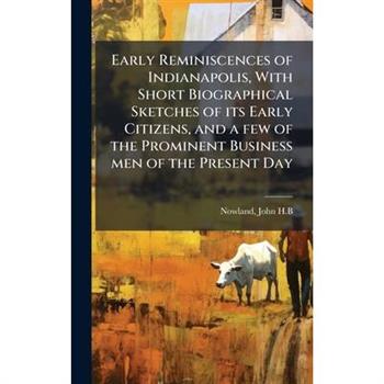 Early Reminiscences of Indianapolis, With Short Biographical Sketches of its Early Citizens, and a few of the Prominent Business men of the Present Day