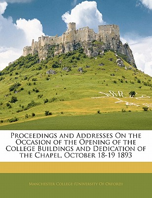 Proceedings and Addresses on the Occasion of the Opening of the College Buildings and Dedication of the Chapel, October 18-19 1893