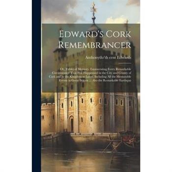 Edward's Cork Remembrancer; or, Tablet of Memory. Enumerating Every Remarkable Circumstance That has Happenned in the City and County of Cork and in the Kingdom at Large. Including all the Memorable E