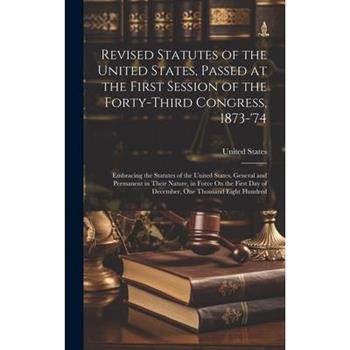 Revised Statutes of the United States, Passed at the First Session of the Forty-Third Congress, 1873-'74