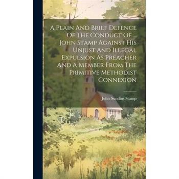A Plain And Brief Defence Of The Conduct Of ... John Stamp Against His Unjust And Illegal Expulsion As Preacher And A Member From The Primitive Methodist Connexion