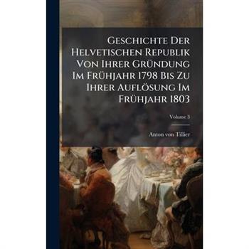 Geschichte Der Helvetischen Republik Von Ihrer Gr?1/4ndung Im Fr?1/4hjahr 1798 Bis Zu Ihrer Aufl繹sung Im Fr?1/4hjahr 1803