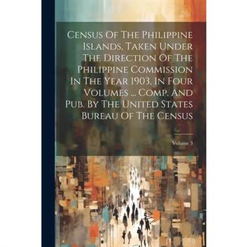 Census Of The Philippine Islands, Taken Under The Direction Of The Philippine Commission In The Year 1903, In Four Volumes ... Comp. And Pub. By The United States Bureau Of The Census; Volume 3