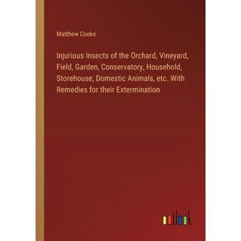 Injurious Insects of the Orchard, Vineyard, Field, Garden, Conservatory, Household, Storehouse, Domestic Animals, etc. With Remedies for their Extermination