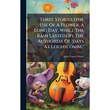Three Stories (the Use Of A Flower, A Long Day, While The Rain Lasted) By The Authoress Of 'days At Leighscombe.'