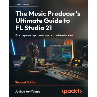 The Music Producer’s Ultimate Guide to FL Studio 21 - Second Edition