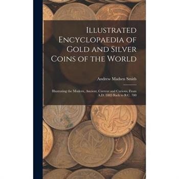 Illustrated Encyclopaedia of Gold and Silver Coins of the World; Illustrating the Modern, Ancient, Current and Curious, From A.D. 1885 Back to B.C. 700