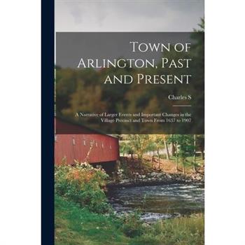 Town of Arlington, Past and Present; a Narrative of Larger Events and Important Changes in the Village Precinct and Town From 1637 to 1907