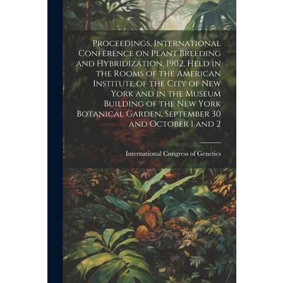 Proceedings, International Conference on Plant Breeding and Hybridization, 1902, Held in the Rooms of the American Institute of the City of New York and in the Museum Building of the New York Botanica