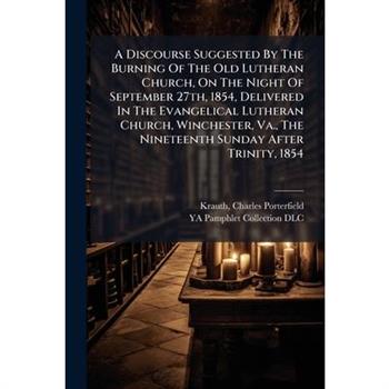 A Discourse Suggested By The Burning Of The Old Lutheran Church, On The Night Of September 27th, 1854, Delivered In The Evangelical Lutheran Church, Winchester, Va., The Nineteenth Sunday After Trinit