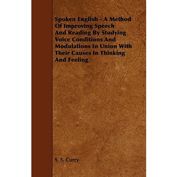 Spoken English - A Method of Improving Speech and Reading by Studying Voice Conditions and Modulations in Union with Their Causes in Thinking and Feel