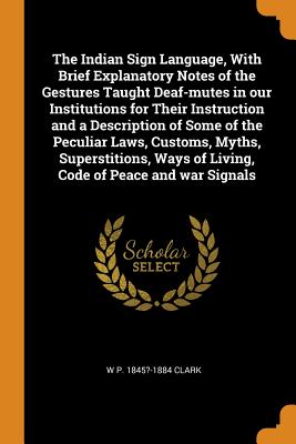The Indian Sign Language, with Brief Explanatory Notes of the Gestures Taught Deaf-Mutes in Our Institutions for Their Instruction and a Description of Some of the Peculiar Laws, Customs, Myths, Super