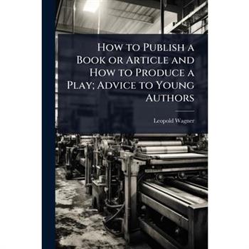 How to Publish a Book or Article and How to Produce a Play; Advice to Young Authors How to Publish a Book or Article and How to Produce a Play; Advice to Young Authors