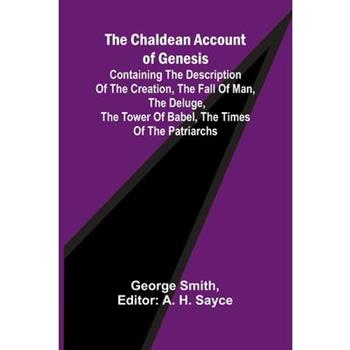 The Chaldean Account of Genesis; Containing the description of the creation, the fall of man, the deluge, the tower of Babel, the times of the patriarchs