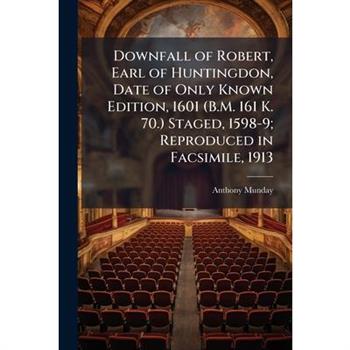 Downfall of Robert, Earl of Huntingdon, Date of Only Known Edition, 1601 (B.M. 161 K. 70.) Staged, 1598-9; Reproduced in Facsimile, 1913