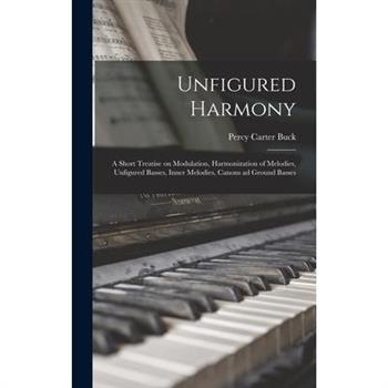 Unfigured Harmony; a Short Treatise on Modulation, Harmonization of Melodies, Unfigured Basses, Inner Melodies, Canons ad Ground Basses