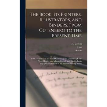 The Book, Its Printers, Illustrators, and Binders, From Gutenberg to the Present Time; With a Treatise on the Art of Collecting and Describing Early Printed Books, and a Latin-English and English-Lati