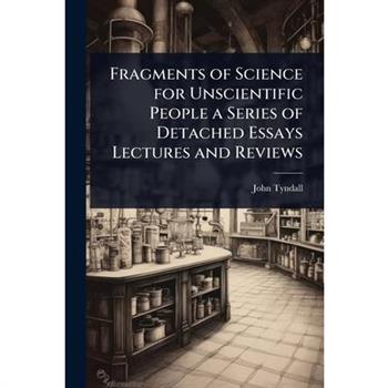 Fragments of Science for Unscientific People a Series of Detached Essays Lectures and Reviews