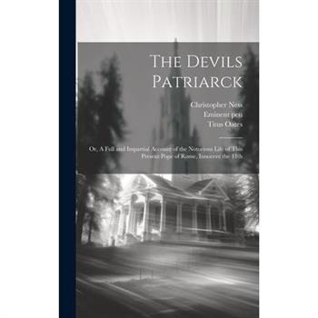 The Devils Patriarck; or, A Full and Impartial Account of the Notorious Life of This Present Pope of Rome, Innocent the 11th