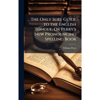 The Only Sure Guide to the English Tongue, Or Perry’s New Pronouncing Spelling Book