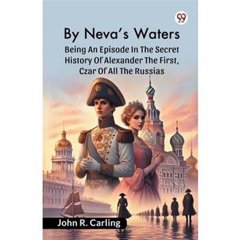 By Neva'S Waters Being An Episode In The Secret History Of Alexander The First, Czar Of All The Russias