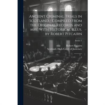 Ancient Criminal Trials in Scotland / Compiled From the Original Records and mss.; With Historical Illus. by Robert Pitcairn