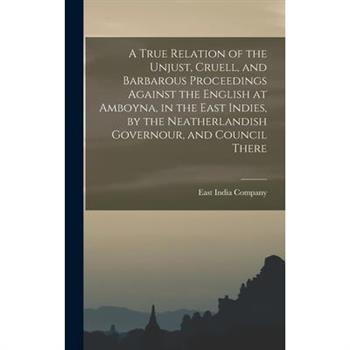 A True Relation of the Unjust, Cruell, and Barbarous Proceedings Against the English at Amboyna, in the East Indies, by the Neatherlandish Governour, and Council There