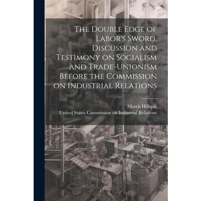 The Double Edge of Labor's Sword. Discussion and Testimony on Socialism and Trade-unionism Before the Commission on Industrial Relations