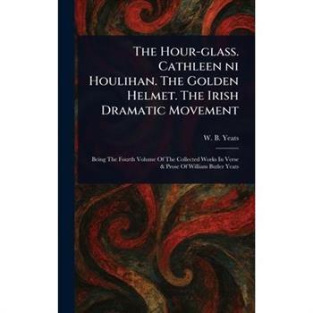 The Hour-glass. Cathleen Ni Houlihan. The Golden Helmet. The Irish Dramatic Movement