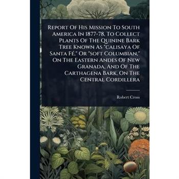 Report Of His Mission To South America In 1877-78, To Collect Plants Of The Quinine Bark Tree Known As ”calisaya Of Santa F?(c),” Or ”soft Columbian,” On The Eastern Andes Of New Granada, And Of The C