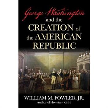 George Washington and the Creation of the American Republic