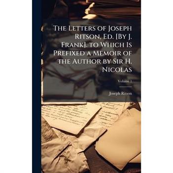 The Letters of Joseph Ritson, Ed. [By J. Frank]. to Which Is Prefixed a Memoir of the Author by Sir H. Nicolas