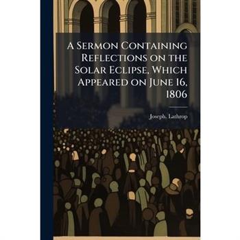 A Sermon Containing Reflections on the Solar Eclipse, Which Appeared on June 16, 1806