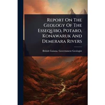Report On The Geology Of The Essequibo, Potaro, Konawaruk And Demerara Rivers