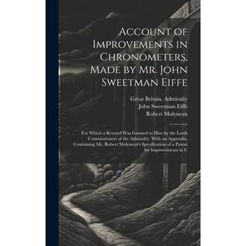 Account of Improvements in Chronometers, Made by Mr. John Sweetman Eiffe; for Which a Reward was Granted to him by the Lords Commissioners of the Admiralty. With an Appendix, Containing Mr. Robert Mol