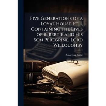 Five Generations of a Loyal House. Pt. 1, Containing the Lives of R. Bertie and His Son Peregrine, Lord Willoughby